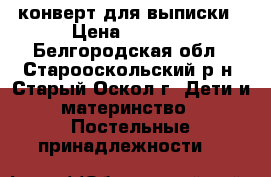 конверт для выписки › Цена ­ 1 500 - Белгородская обл., Старооскольский р-н, Старый Оскол г. Дети и материнство » Постельные принадлежности   